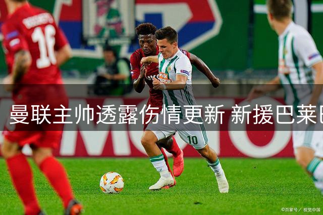 曼联主帅透露伤情更新 新援巴莱巴恢复进展良好