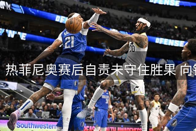 热菲尼奥赛后自责未守住胜果 向铁人球迷表达歉意